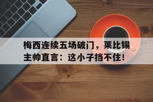 随机梅西连续五场破门,莱比锡主帅直言:这小子挡不住!